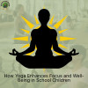 How Yoga Enhances Focus and Well-Being in School Children